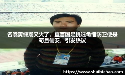 名嘴黄健翔又火了，直言国足挑选龟缩防卫便是苟且偷安，引发热议